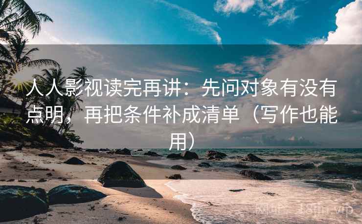 人人影视读完再讲：先问对象有没有点明，再把条件补成清单（写作也能用）