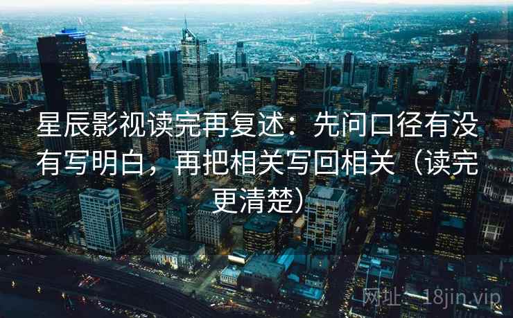 星辰影视读完再复述：先问口径有没有写明白，再把相关写回相关（读完更清楚）