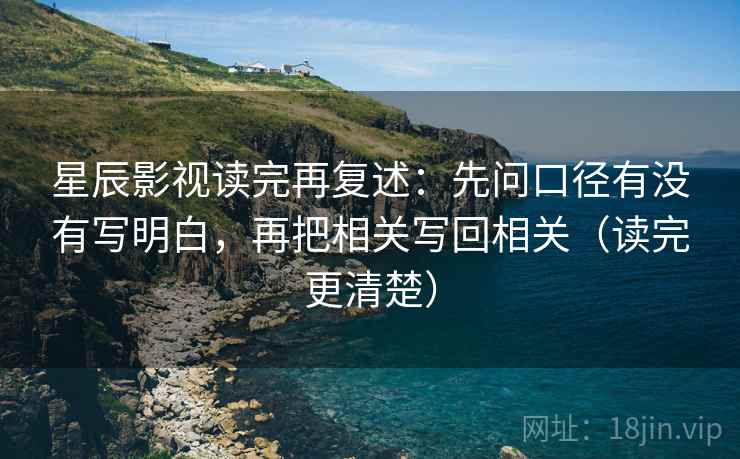 星辰影视读完再复述：先问口径有没有写明白，再把相关写回相关（读完更清楚）