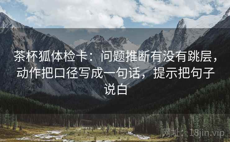 茶杯狐体检卡：问题推断有没有跳层，动作把口径写成一句话，提示把句子说白  第2张