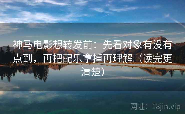 神马电影想转发前：先看对象有没有点到，再把配乐拿掉再理解（读完更清楚）