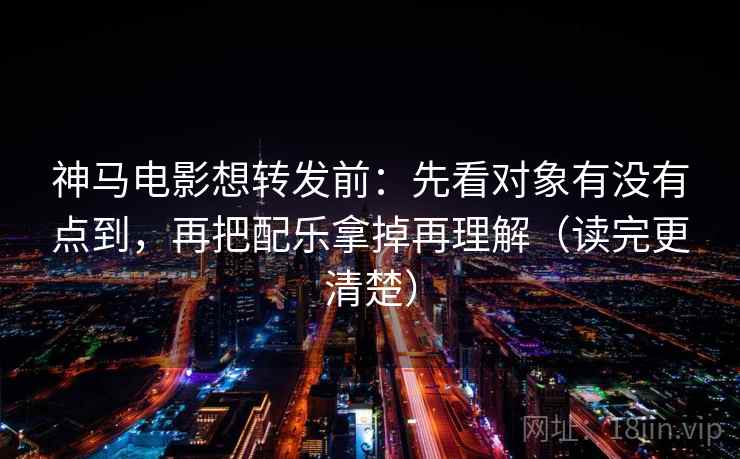 神马电影想转发前：先看对象有没有点到，再把配乐拿掉再理解（读完更清楚）