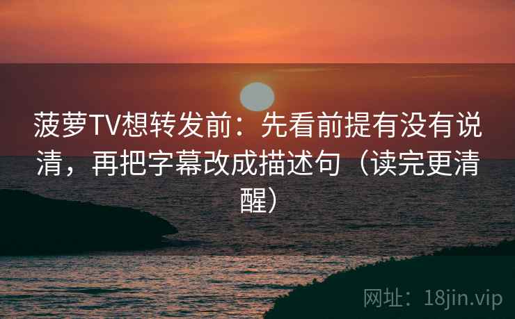 菠萝TV想转发前：先看前提有没有说清，再把字幕改成描述句（读完更清醒）  第1张