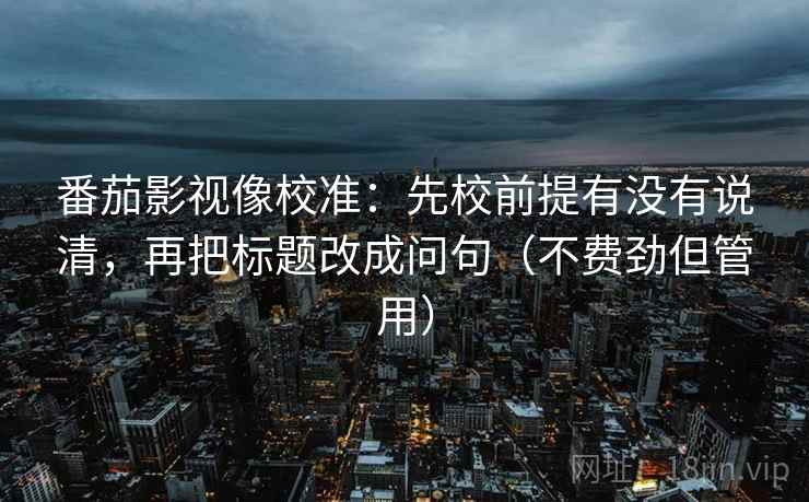 番茄影视像校准：先校前提有没有说清，再把标题改成问句（不费劲但管用）  第2张