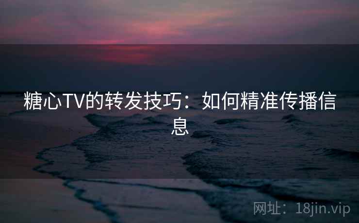 糖心TV的转发技巧：如何精准传播信息