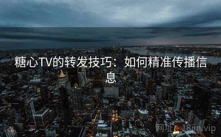糖心TV的转发技巧：如何精准传播信息