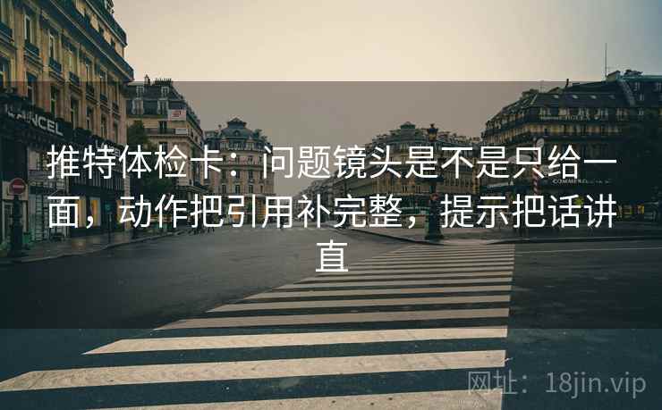 推特体检卡：问题镜头是不是只给一面，动作把引用补完整，提示把话讲直  第2张