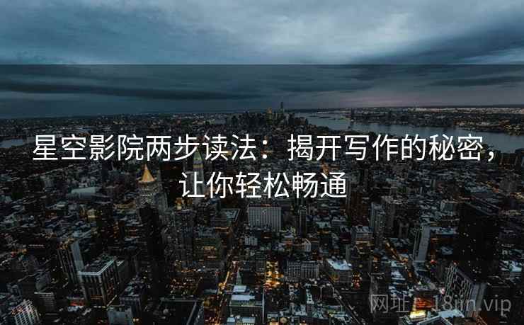 星空影院两步读法：揭开写作的秘密，让你轻松畅通