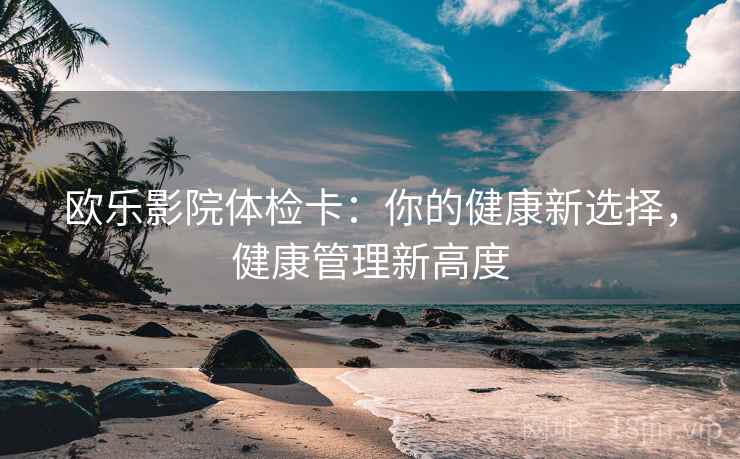 欧乐影院体检卡：你的健康新选择，健康管理新高度  第1张