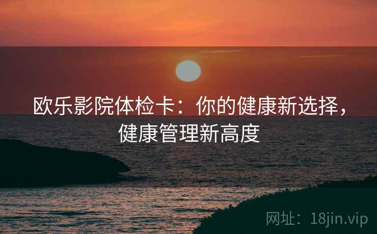 欧乐影院体检卡：你的健康新选择，健康管理新高度  第2张