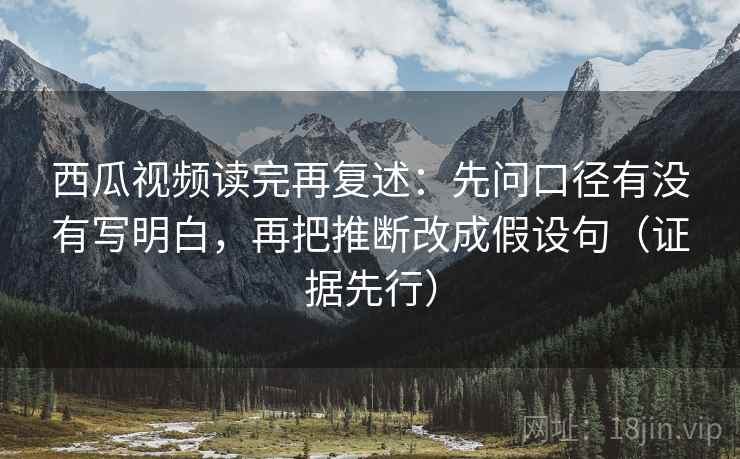 西瓜视频读完再复述：先问口径有没有写明白，再把推断改成假设句（证据先行）  第1张