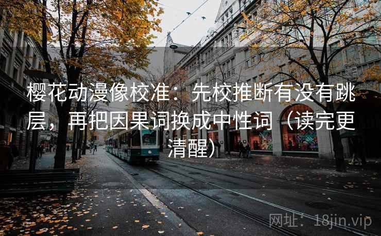 樱花动漫像校准：先校推断有没有跳层，再把因果词换成中性词（读完更清醒）