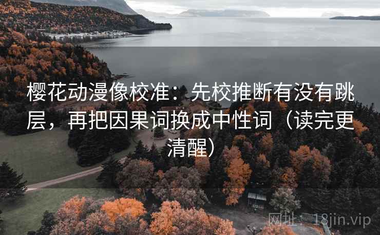 樱花动漫像校准：先校推断有没有跳层，再把因果词换成中性词（读完更清醒）