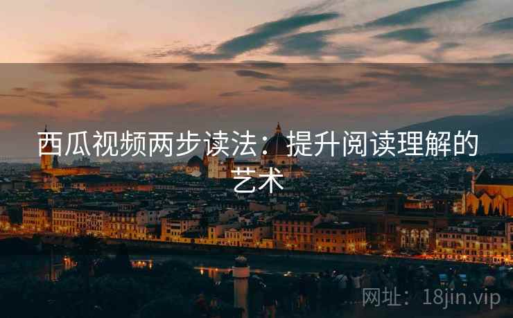 西瓜视频两步读法：提升阅读理解的艺术  第2张