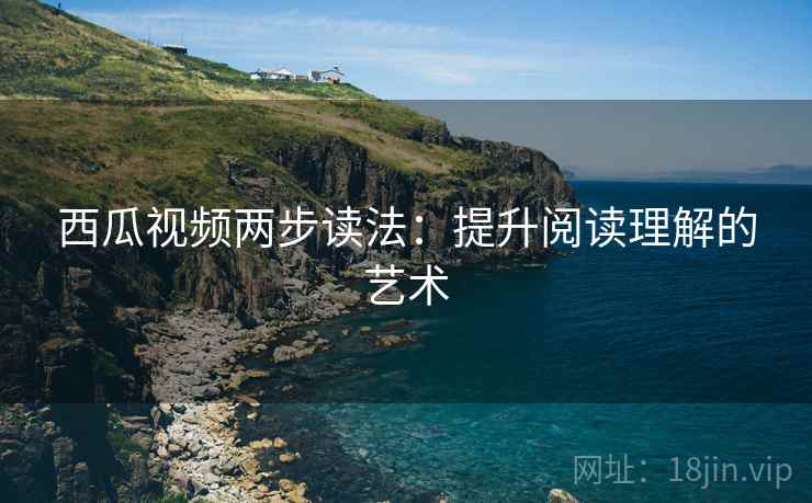 西瓜视频两步读法：提升阅读理解的艺术