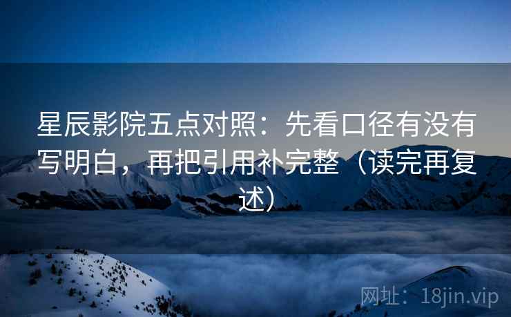 星辰影院五点对照：先看口径有没有写明白，再把引用补完整（读完再复述）