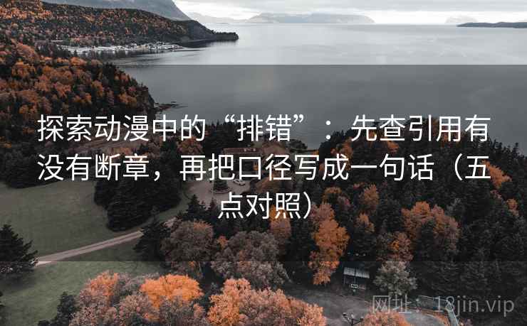 探索动漫中的“排错”：先查引用有没有断章，再把口径写成一句话（五点对照）  第1张