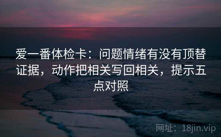 爱一番体检卡：问题情绪有没有顶替证据，动作把相关写回相关，提示五点对照