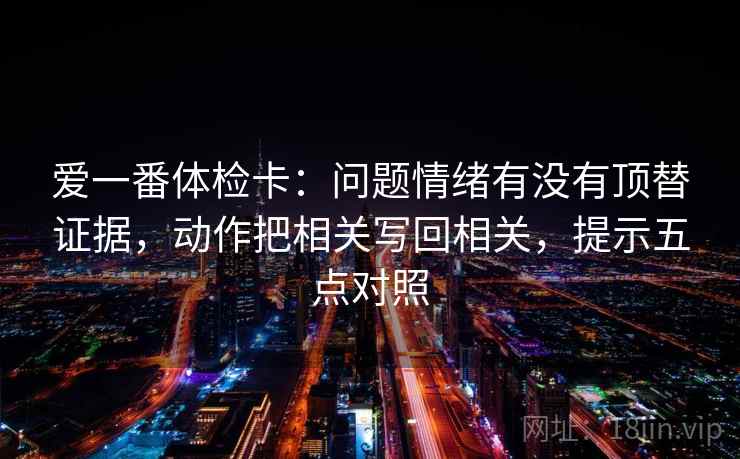 爱一番体检卡：问题情绪有没有顶替证据，动作把相关写回相关，提示五点对照