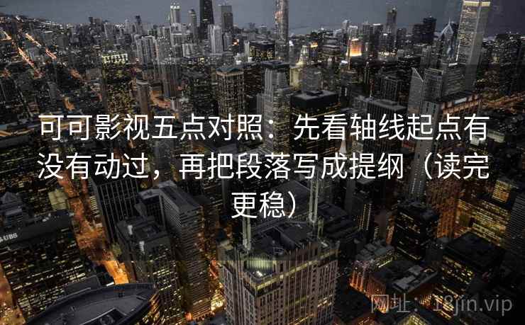 可可影视五点对照：先看轴线起点有没有动过，再把段落写成提纲（读完更稳）  第1张