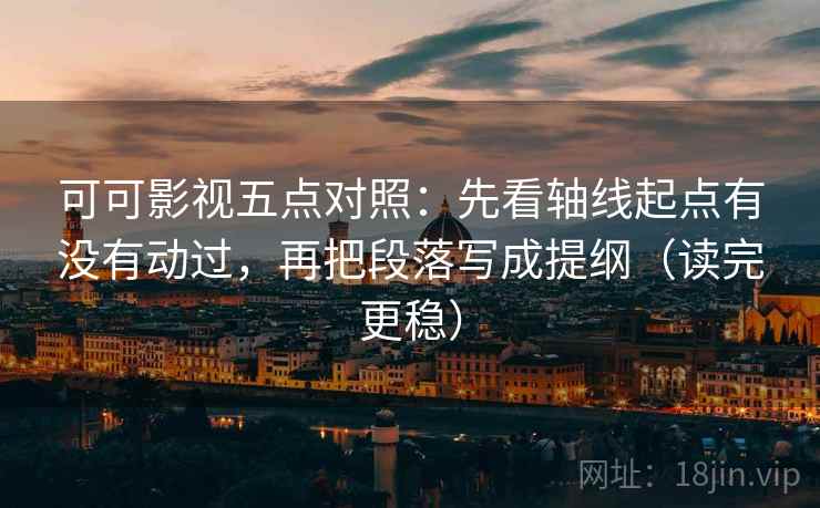 可可影视五点对照：先看轴线起点有没有动过，再把段落写成提纲（读完更稳）  第2张