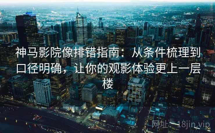 神马影院像排错指南：从条件梳理到口径明确，让你的观影体验更上一层楼  第2张