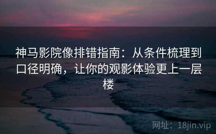神马影院像排错指南：从条件梳理到口径明确，让你的观影体验更上一层楼  第1张