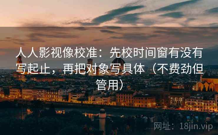 人人影视像校准：先校时间窗有没有写起止，再把对象写具体（不费劲但管用）  第2张