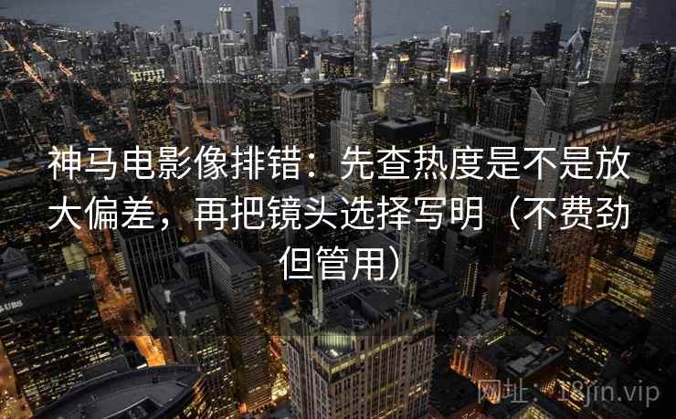 神马电影像排错：先查热度是不是放大偏差，再把镜头选择写明（不费劲但管用）