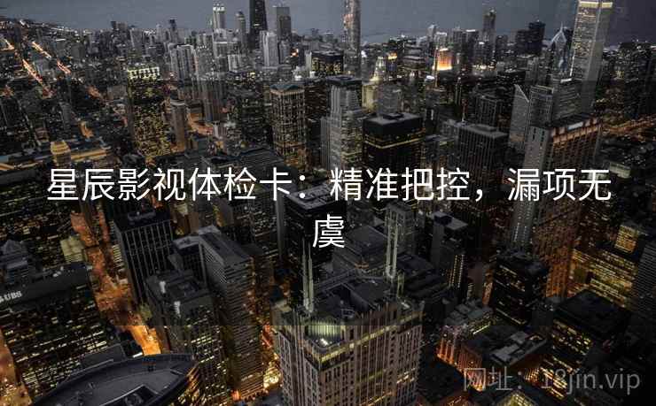 星辰影视体检卡：精准把控，漏项无虞