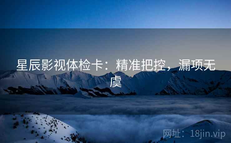 星辰影视体检卡：精准把控，漏项无虞  第2张