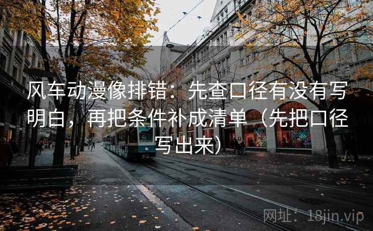风车动漫像排错：先查口径有没有写明白，再把条件补成清单（先把口径写出来）  第1张