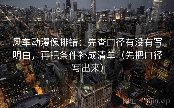 风车动漫像排错：先查口径有没有写明白，再把条件补成清单（先把口径写出来）  第2张
