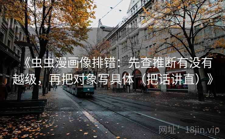 《虫虫漫画像排错：先查推断有没有越级，再把对象写具体（把话讲直）》  第1张