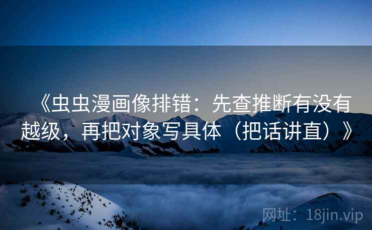 《虫虫漫画像排错：先查推断有没有越级，再把对象写具体（把话讲直）》  第2张
