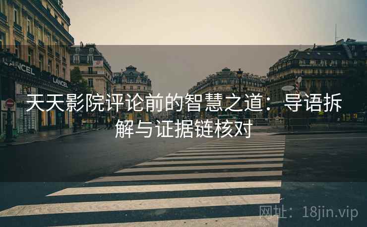 天天影院评论前的智慧之道：导语拆解与证据链核对  第2张