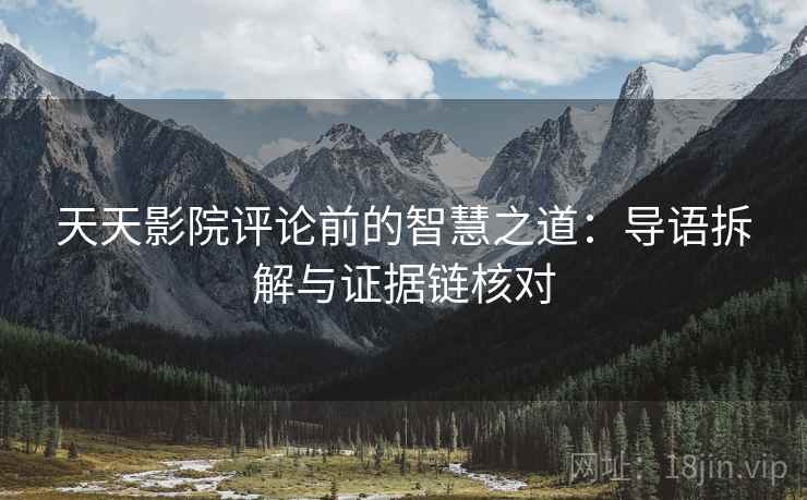 天天影院评论前的智慧之道：导语拆解与证据链核对