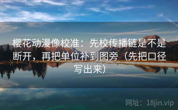 樱花动漫像校准：先校传播链是不是断开，再把单位补到图旁（先把口径写出来）