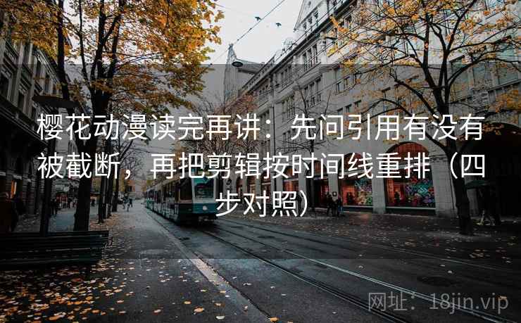 樱花动漫读完再讲：先问引用有没有被截断，再把剪辑按时间线重排（四步对照）  第2张