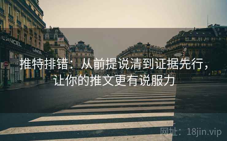 推特排错：从前提说清到证据先行，让你的推文更有说服力