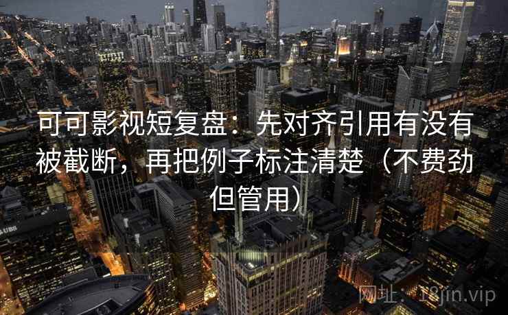 可可影视短复盘：先对齐引用有没有被截断，再把例子标注清楚（不费劲但管用）  第1张