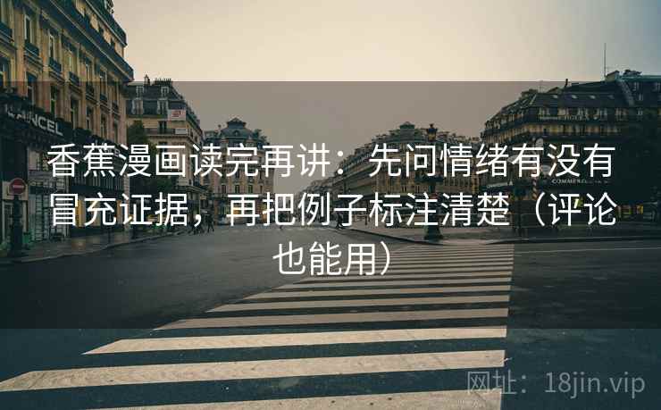 香蕉漫画读完再讲：先问情绪有没有冒充证据，再把例子标注清楚（评论也能用）  第1张