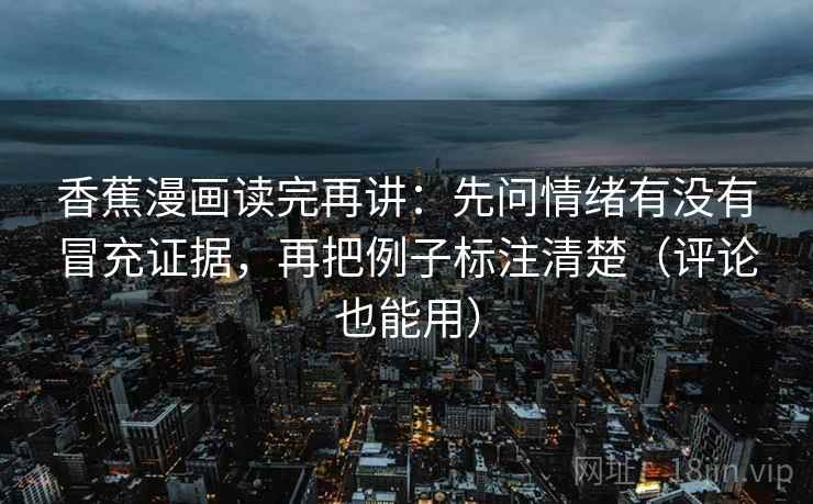 香蕉漫画读完再讲：先问情绪有没有冒充证据，再把例子标注清楚（评论也能用）  第2张