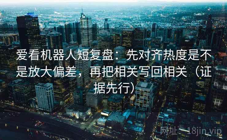 爱看机器人短复盘：先对齐热度是不是放大偏差，再把相关写回相关（证据先行）