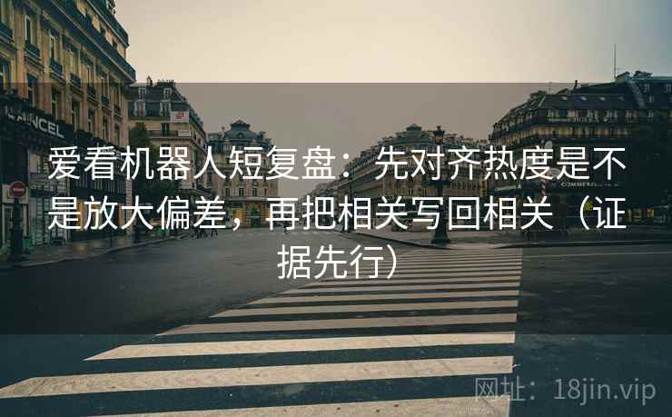 爱看机器人短复盘：先对齐热度是不是放大偏差，再把相关写回相关（证据先行）