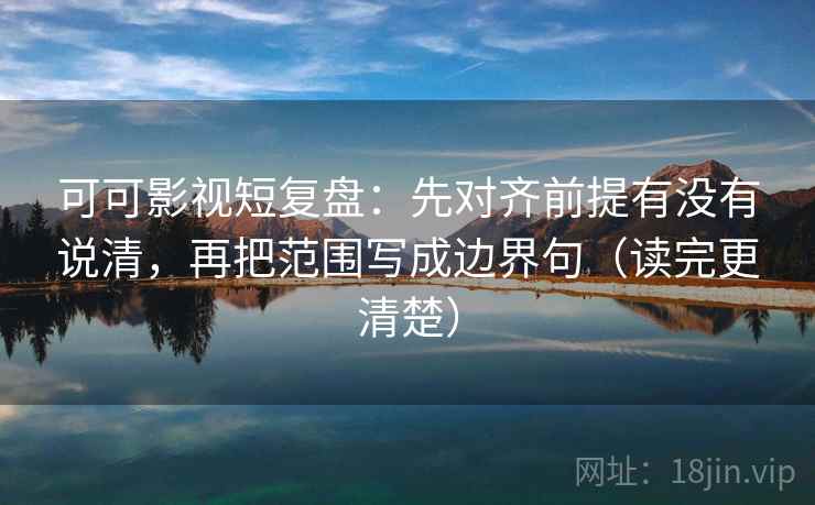 可可影视短复盘：先对齐前提有没有说清，再把范围写成边界句（读完更清楚）