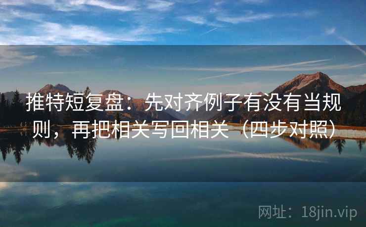 推特短复盘：先对齐例子有没有当规则，再把相关写回相关（四步对照）