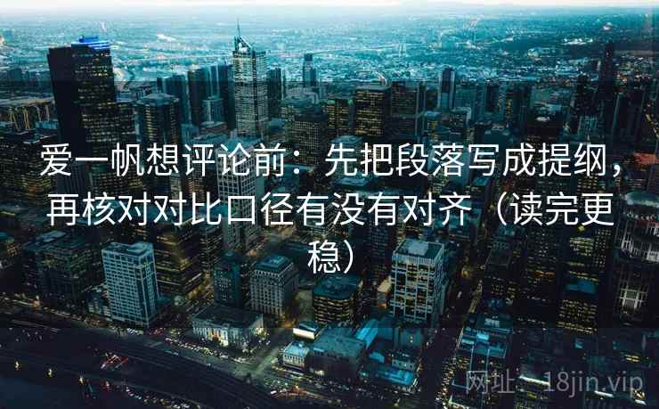 爱一帆想评论前：先把段落写成提纲，再核对对比口径有没有对齐（读完更稳）