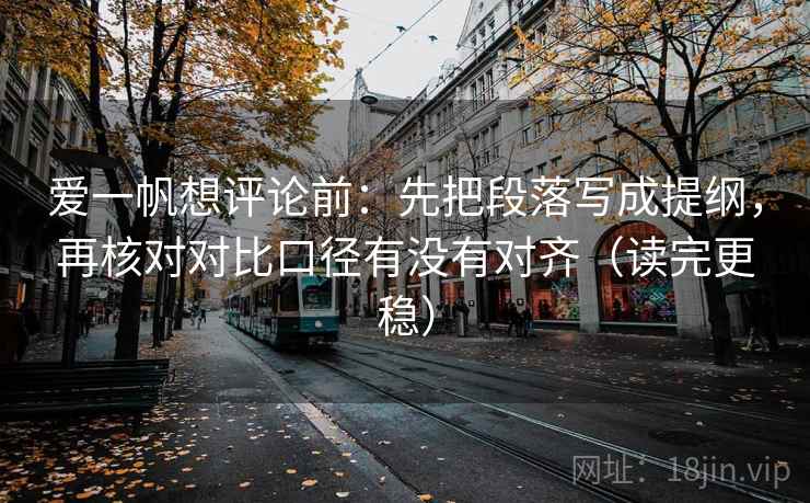 爱一帆想评论前：先把段落写成提纲，再核对对比口径有没有对齐（读完更稳）