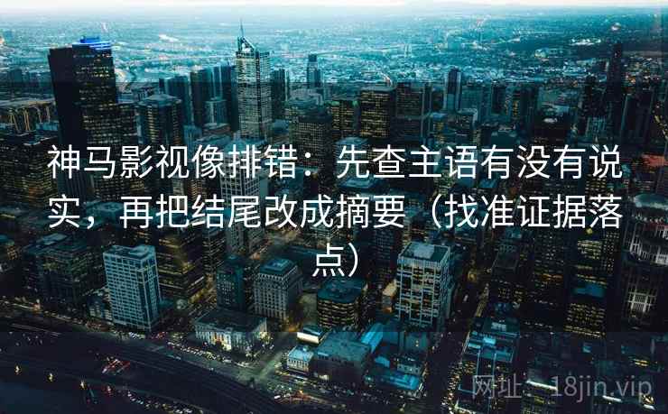 神马影视像排错：先查主语有没有说实，再把结尾改成摘要（找准证据落点）
